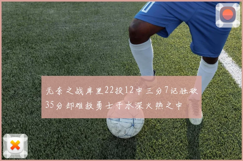 无奈之战库里22投12中三分7记独砍35分却难救勇士于水深火热之中