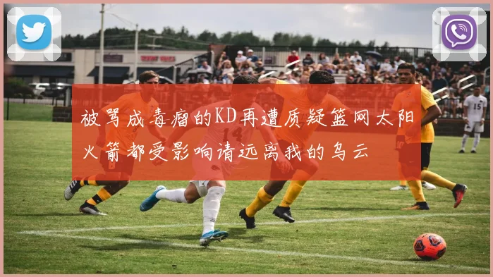 被骂成毒瘤的KD再遭质疑篮网太阳火箭都受影响请远离我的乌云