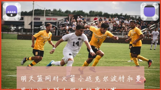 明天篮网对火箭小迈克尔波特和曼恩出战成疑杰明将缺席比赛