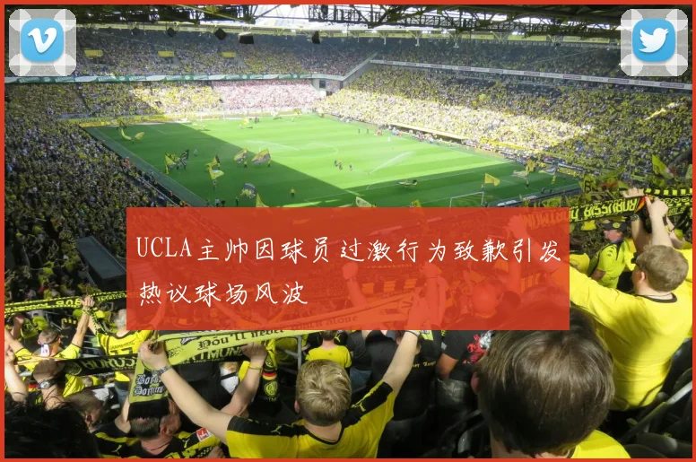 UCLA主帅因球员过激行为致歉引发热议球场风波