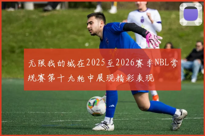 无限我的城在2025至2026赛季NBL常规赛第十九轮中展现精彩表现