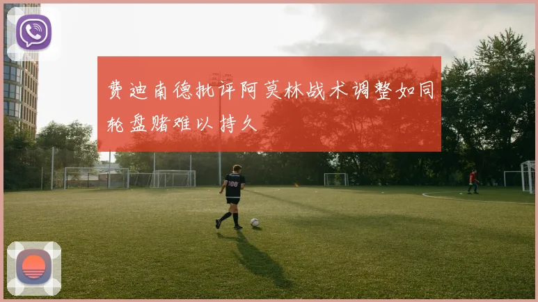 费迪南德批评阿莫林战术调整如同轮盘赌难以持久