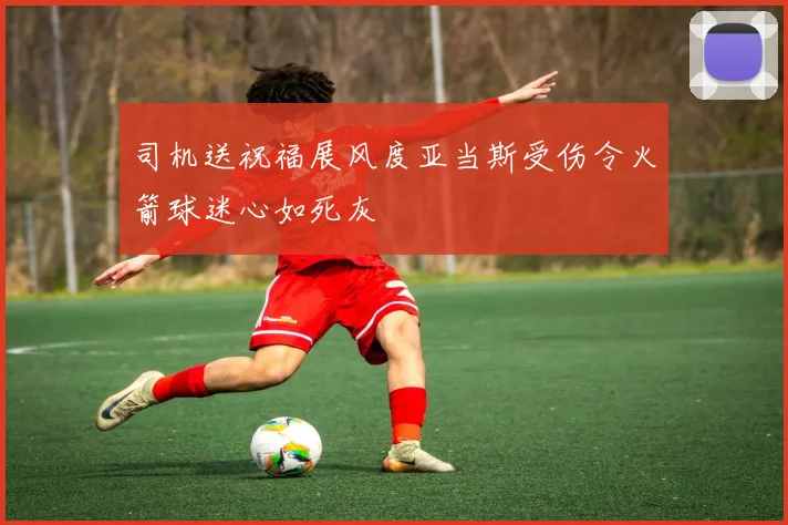 司机送祝福展风度亚当斯受伤令火箭球迷心如死灰