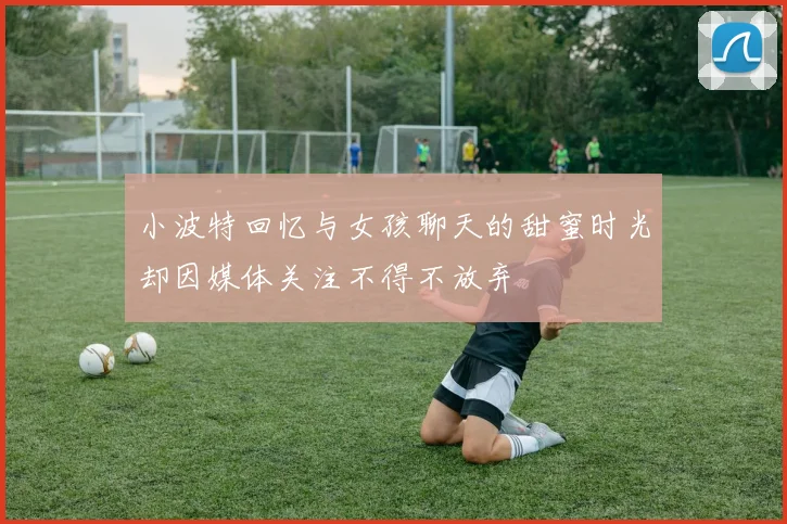小波特回忆与女孩聊天的甜蜜时光却因媒体关注不得不放弃