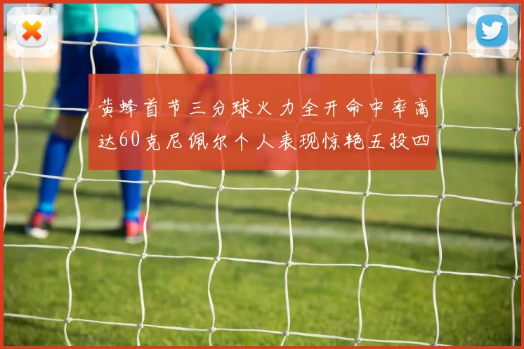黄蜂首节三分球火力全开命中率高达60克尼佩尔个人表现惊艳五投四中