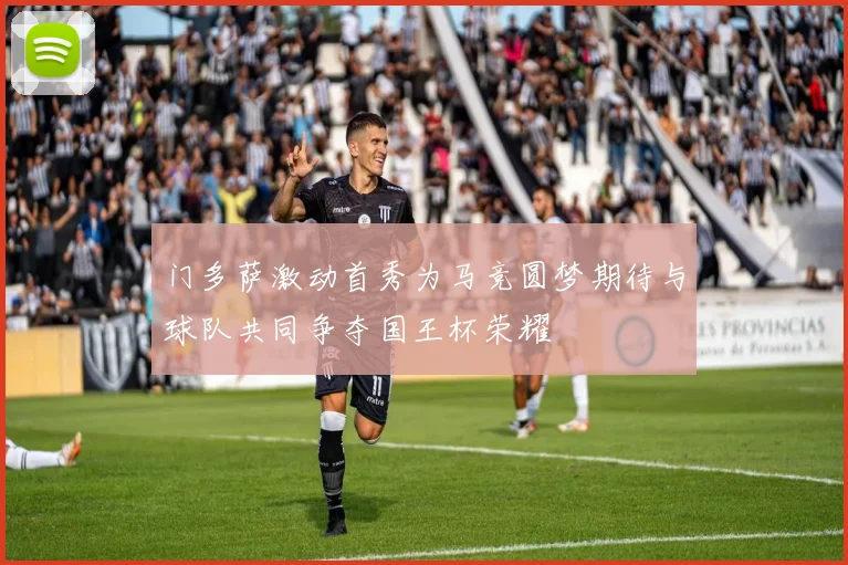 门多萨激动首秀为马竞圆梦期待与球队共同争夺国王杯荣耀