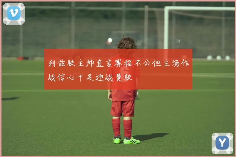 利兹联主帅直言赛程不公但主场作战信心十足迎战曼联