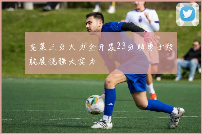 克莱三分火力全开轰23分助勇士续航展现强大实力