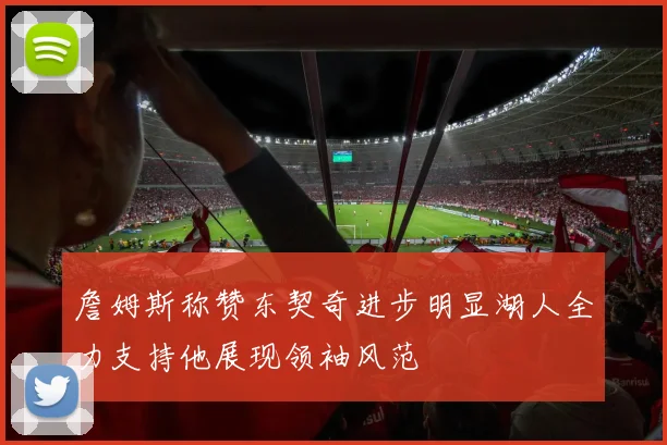 詹姆斯称赞东契奇进步明显湖人全力支持他展现领袖风范