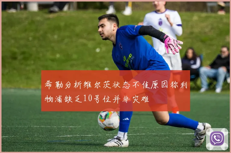 希勒分析维尔茨状态不佳原因称利物浦缺乏10号位并非灾难