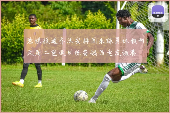 意媒报道齐沃安排国米球员休假两天周二重返训练备战马竞友谊赛