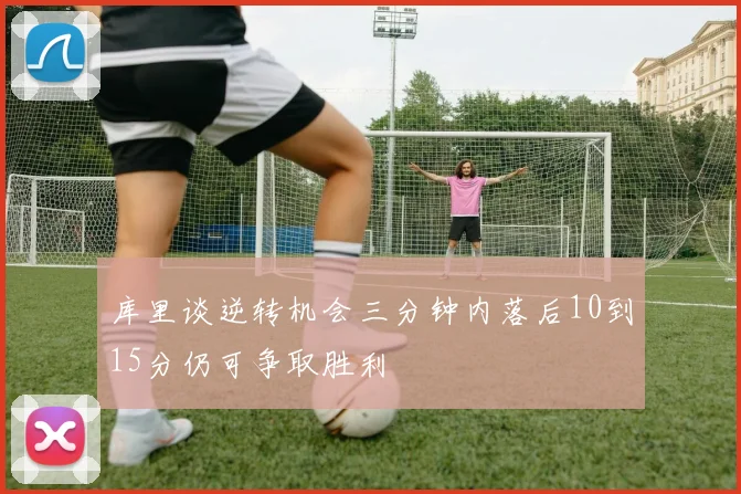 库里谈逆转机会三分钟内落后10到15分仍可争取胜利