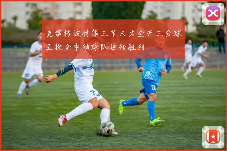 克雷格波特第三节火力全开三分球五投全中助球队逆转胜利
