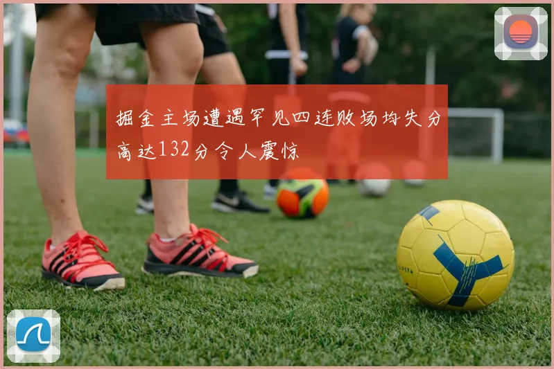 掘金主场遭遇罕见四连败场均失分高达132分令人震惊