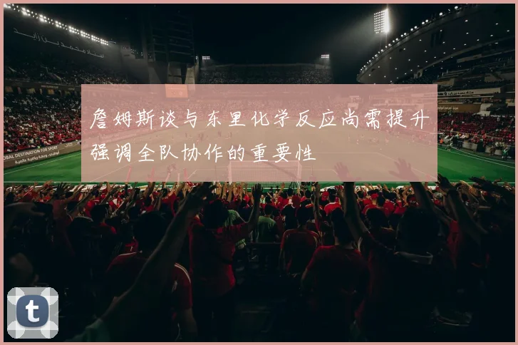 詹姆斯谈与东里化学反应尚需提升强调全队协作的重要性
