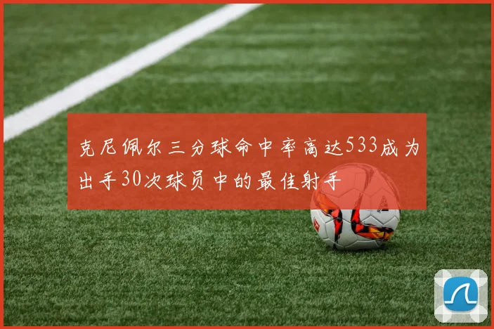 克尼佩尔三分球命中率高达533成为出手30次球员中的最佳射手