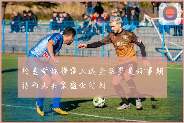 约基奇称穆雷入选全明星是好事期待两人共聚盛会时刻