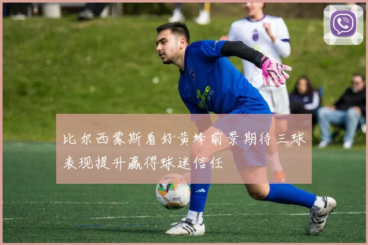 比尔西蒙斯看好黄蜂前景期待三球表现提升赢得球迷信任