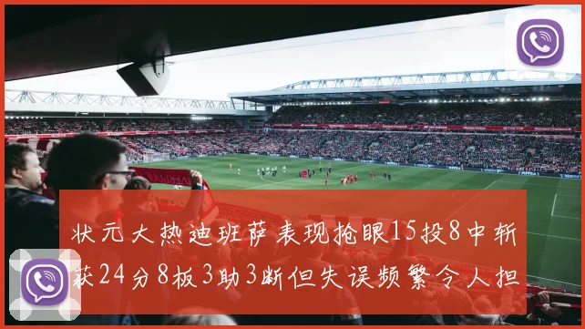 状元大热迪班萨表现抢眼15投8中斩获24分8板3助3断但失误频繁令人担忧
