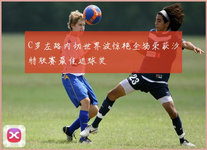 C罗左路内切世界波惊艳全场荣获沙特联赛最佳进球奖
