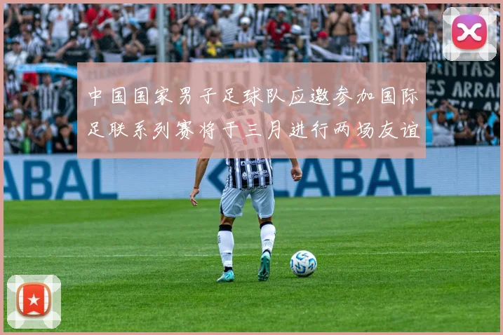 中国国家男子足球队应邀参加国际足联系列赛将于三月进行两场友谊赛