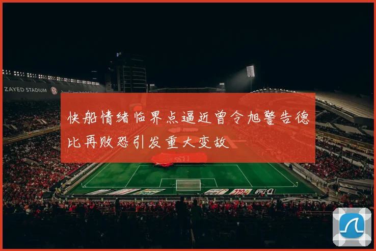 快船情绪临界点逼近曾令旭警告德比再败恐引发重大变故