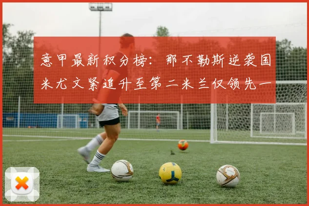 意甲最新积分榜：那不勒斯逆袭国米尤文紧追升至第二米兰仅领先一分