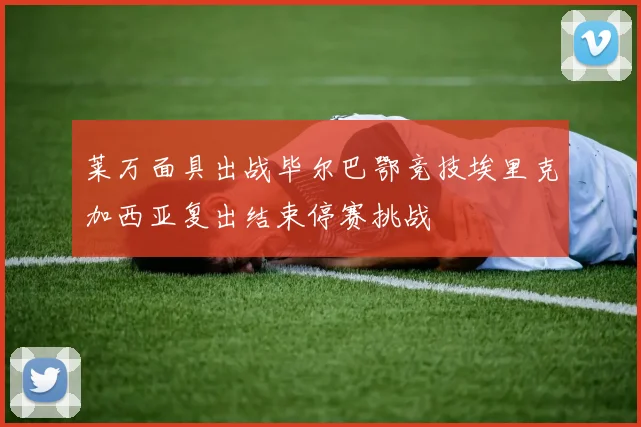 莱万面具出战毕尔巴鄂竞技埃里克加西亚复出结束停赛挑战