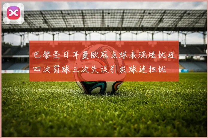 巴黎圣日耳曼欧冠点球表现堪忧近四次罚球三次失误引发球迷担忧