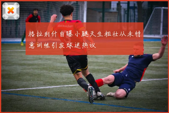格拉利什自曝小腿天生粗壮从未特意训练引发球迷热议