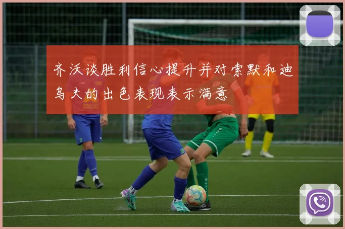 齐沃谈胜利信心提升并对索默和迪乌夫的出色表现表示满意