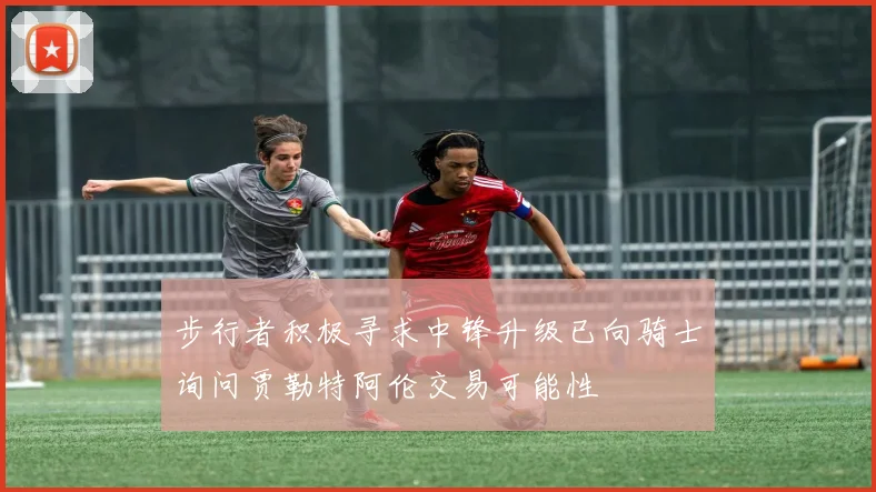 步行者积极寻求中锋升级已向骑士询问贾勒特阿伦交易可能性