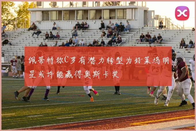 佩蒂特称C罗有潜力转型为好莱坞明星或许能赢得奥斯卡奖