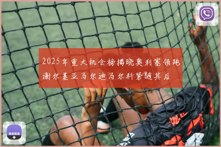 2025年重大机会榜揭晓奥利塞领跑谢尔基亚马尔迪马尔科紧随其后