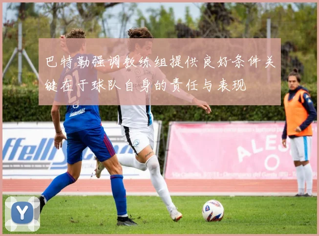 巴特勒强调教练组提供良好条件关键在于球队自身的责任与表现