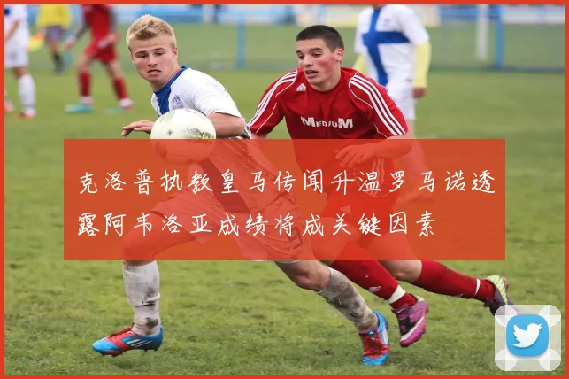 克洛普执教皇马传闻升温罗马诺透露阿韦洛亚成绩将成关键因素