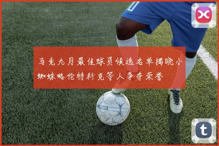 马竞九月最佳球员候选名单揭晓小蜘蛛略伦特科克等人争夺荣誉