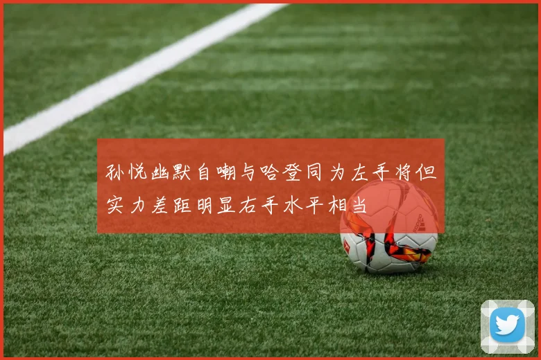 孙悦幽默自嘲与哈登同为左手将但实力差距明显右手水平相当