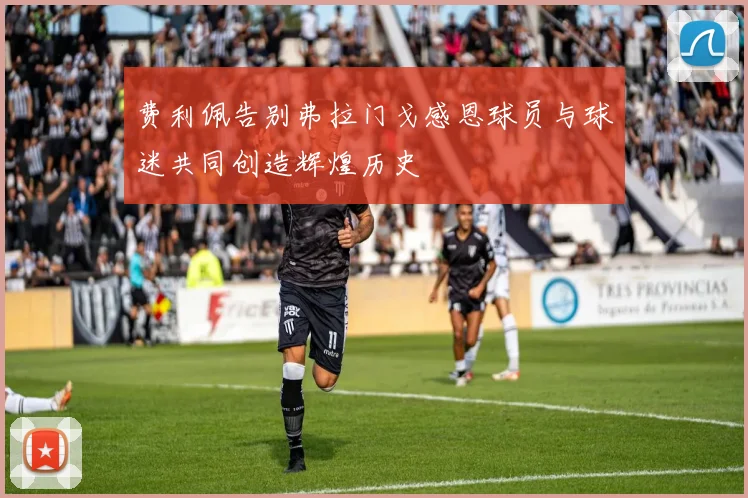 费利佩告别弗拉门戈感恩球员与球迷共同创造辉煌历史