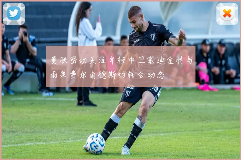 曼联密切关注年轻中卫塞迪金特与雨果费尔南德斯的转会动态
