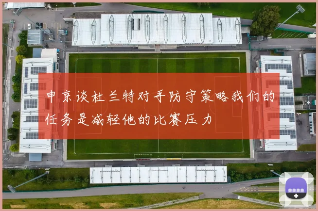 申京谈杜兰特对手防守策略我们的任务是减轻他的比赛压力
