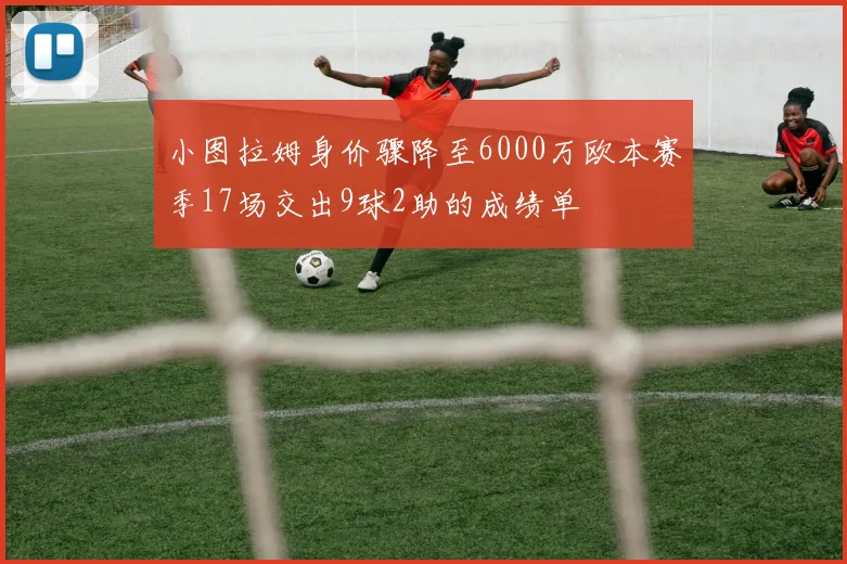 小图拉姆身价骤降至6000万欧本赛季17场交出9球2助的成绩单